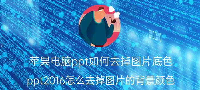 苹果电脑ppt如何去掉图片底色 ppt2016怎么去掉图片的背景颜色？